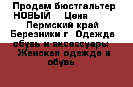 Продам бюстгальтер НОВЫЙ! › Цена ­ 350 - Пермский край, Березники г. Одежда, обувь и аксессуары » Женская одежда и обувь   